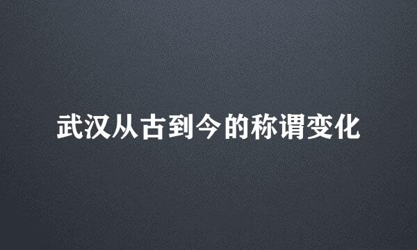 武汉从古到今的称谓变化