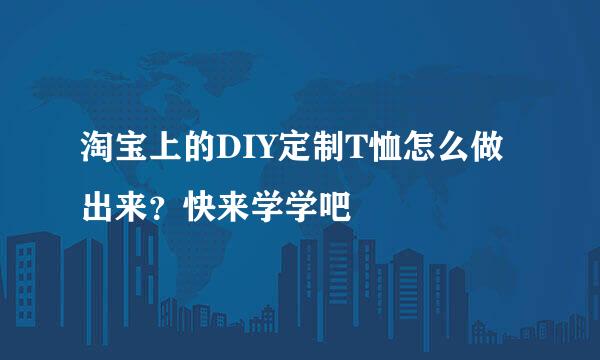 淘宝上的DIY定制T恤怎么做出来？快来学学吧