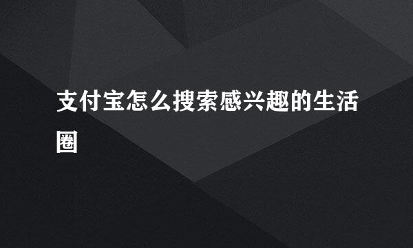 支付宝怎么搜索感兴趣的生活圈