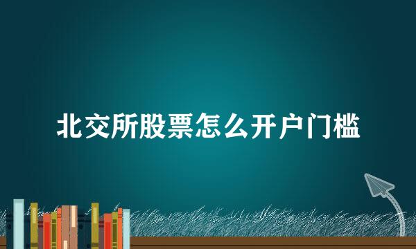 北交所股票怎么开户门槛