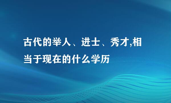 古代的举人、进士、秀才,相当于现在的什么学历