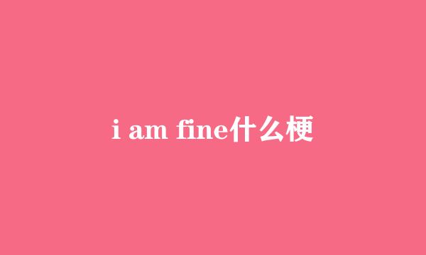 i am fine什么梗