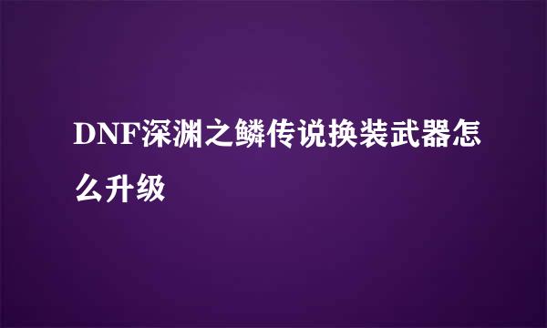 DNF深渊之鳞传说换装武器怎么升级