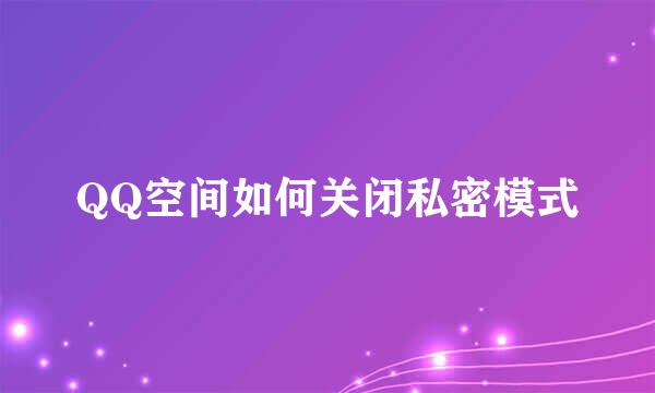 QQ空间如何关闭私密模式