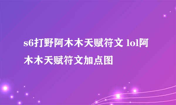 s6打野阿木木天赋符文 lol阿木木天赋符文加点图
