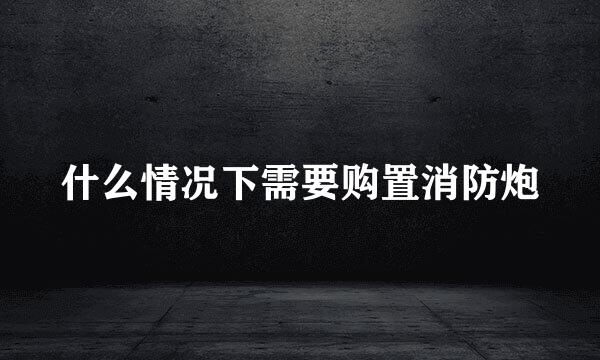 什么情况下需要购置消防炮
