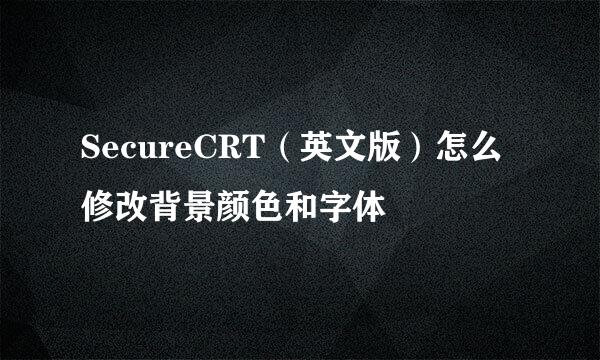 SecureCRT（英文版）怎么修改背景颜色和字体