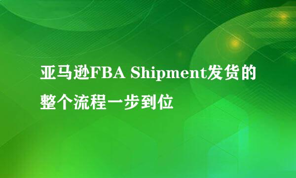 亚马逊FBA Shipment发货的整个流程一步到位