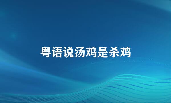 粤语说汤鸡是杀鸡