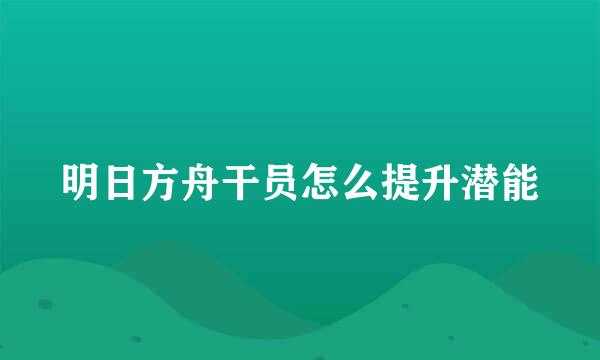 明日方舟干员怎么提升潜能