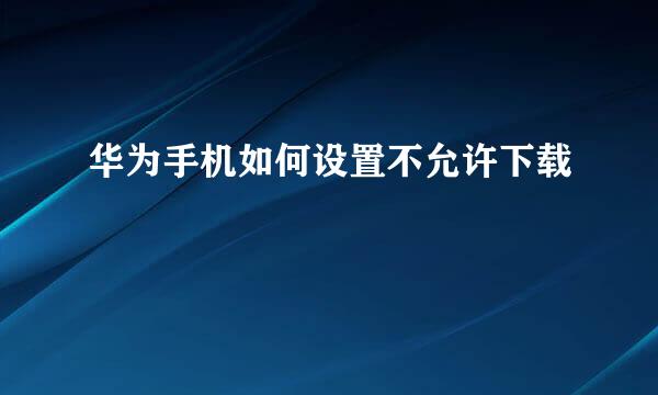 华为手机如何设置不允许下载