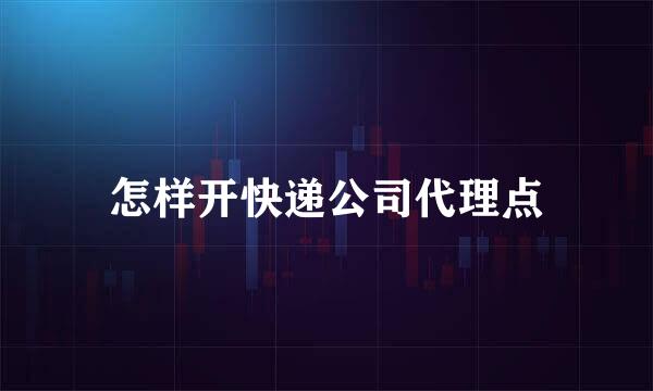 怎样开快递公司代理点