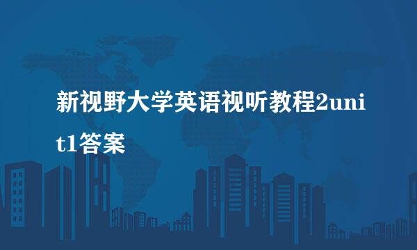 新视野大学英语视听教程2unit1答案