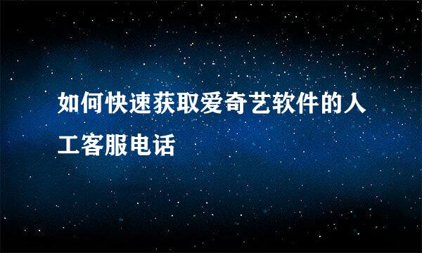如何快速获取爱奇艺软件的人工客服电话