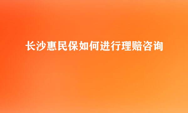 长沙惠民保如何进行理赔咨询