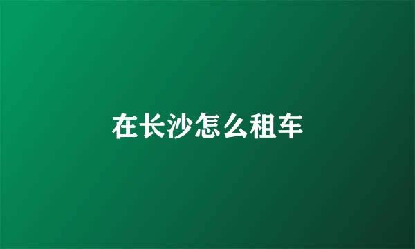 在长沙怎么租车