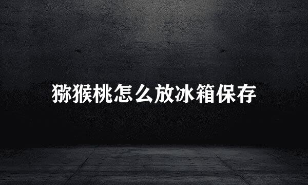 猕猴桃怎么放冰箱保存