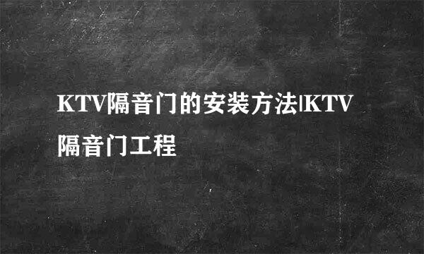 KTV隔音门的安装方法|KTV隔音门工程
