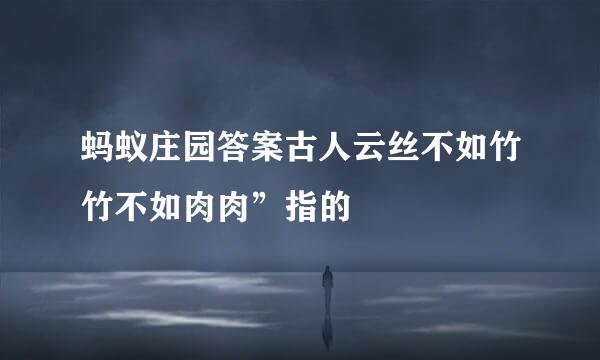 蚂蚁庄园答案古人云丝不如竹竹不如肉肉”指的