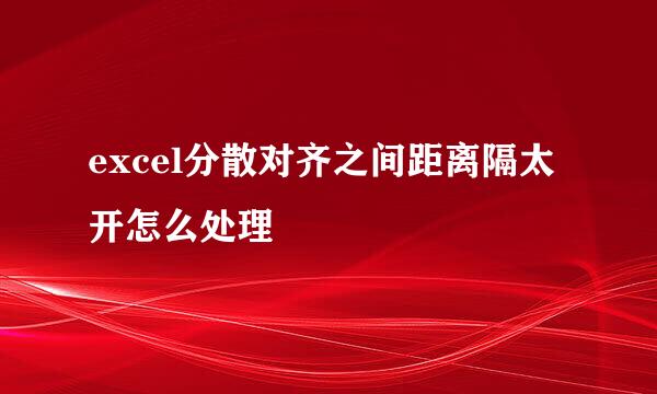 excel分散对齐之间距离隔太开怎么处理