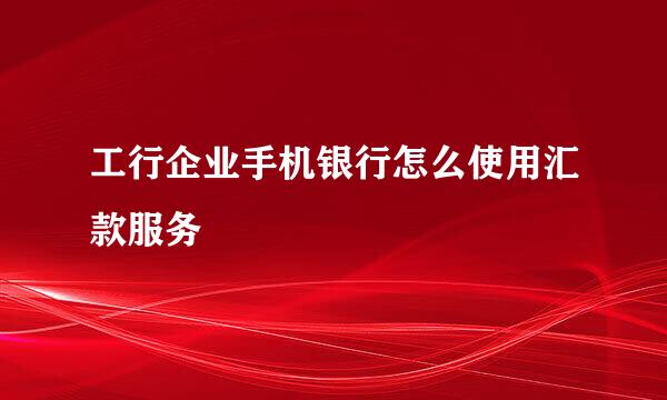 工行企业手机银行怎么使用汇款服务