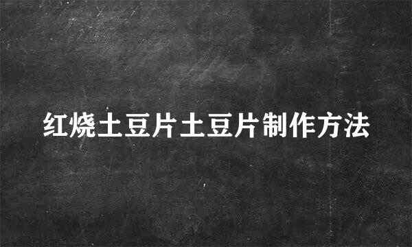 红烧土豆片土豆片制作方法