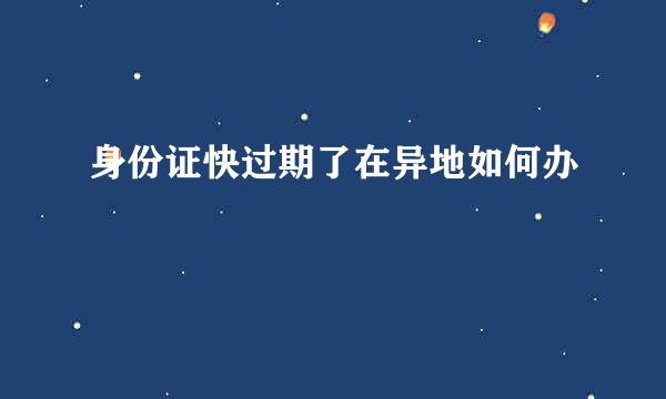 身份证快过期了在异地如何办