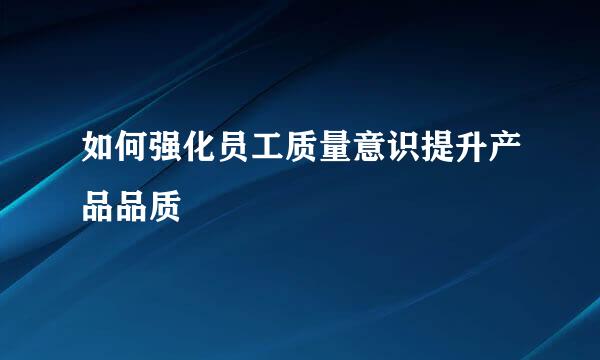 如何强化员工质量意识提升产品品质