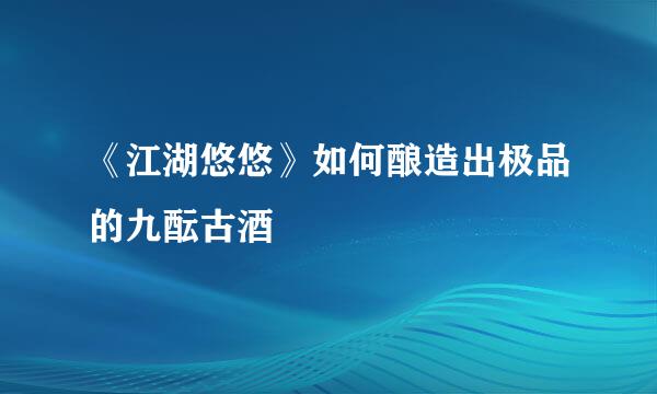 《江湖悠悠》如何酿造出极品的九酝古酒