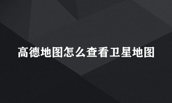 高德地图怎么查看卫星地图