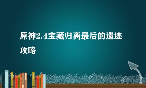 原神2.4宝藏归离最后的遗迹攻略