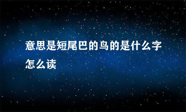 意思是短尾巴的鸟的是什么字怎么读