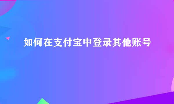 如何在支付宝中登录其他账号