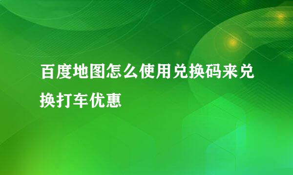 百度地图怎么使用兑换码来兑换打车优惠劵