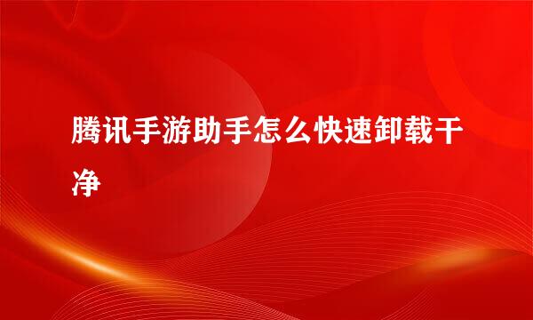 腾讯手游助手怎么快速卸载干净