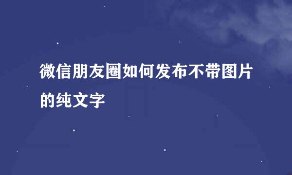 微信朋友圈如何发布不带图片的纯文字