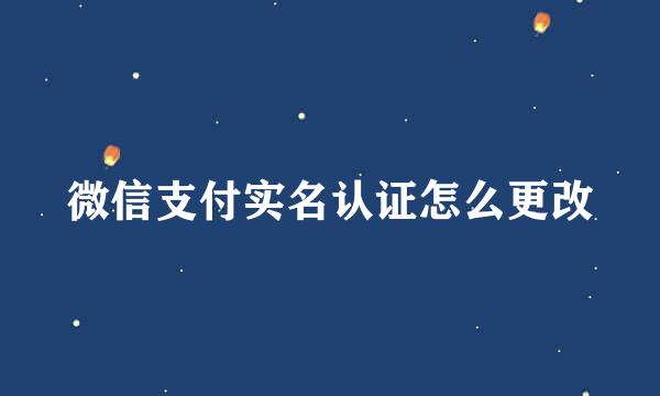 微信支付实名认证怎么更改