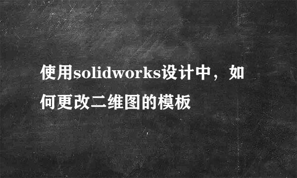 使用solidworks设计中，如何更改二维图的模板