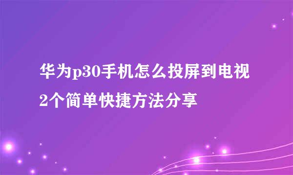 华为p30手机怎么投屏到电视2个简单快捷方法分享
