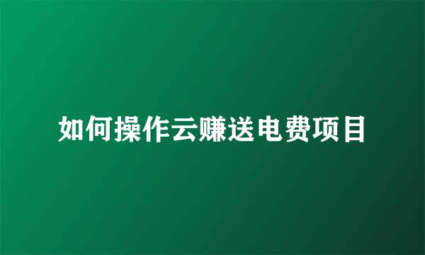 如何操作云赚送电费项目