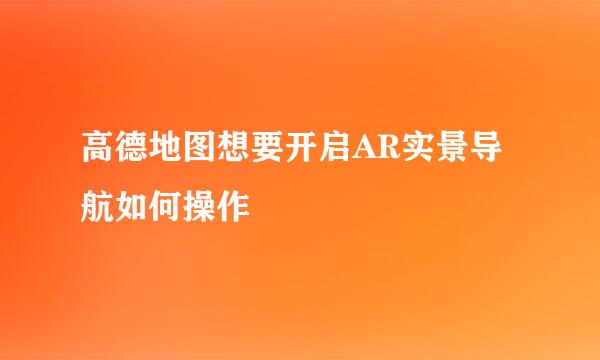 高德地图想要开启AR实景导航如何操作