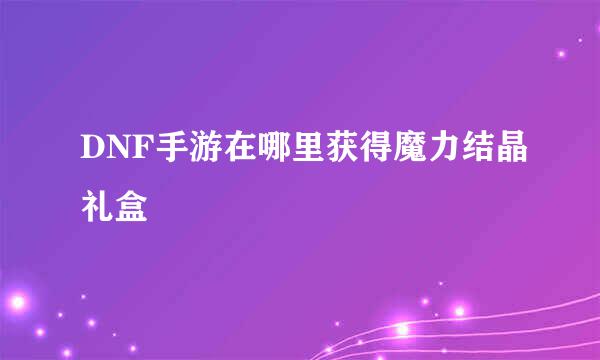 DNF手游在哪里获得魔力结晶礼盒