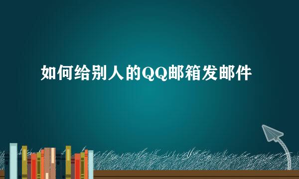 如何给别人的QQ邮箱发邮件