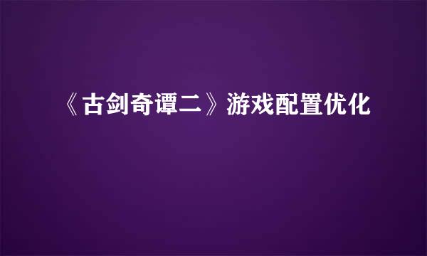 《古剑奇谭二》游戏配置优化