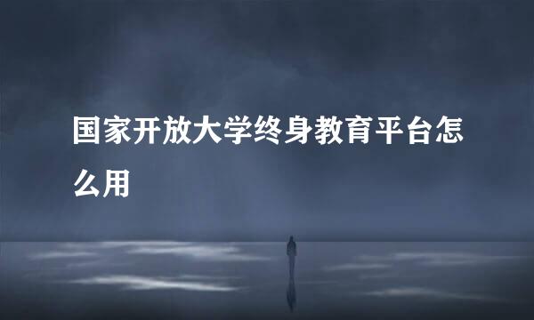 国家开放大学终身教育平台怎么用