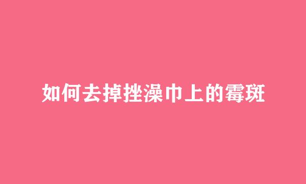 如何去掉挫澡巾上的霉斑