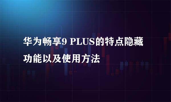 华为畅享9 PLUS的特点隐藏功能以及使用方法