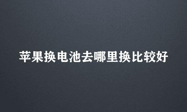 苹果换电池去哪里换比较好