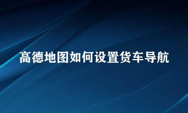 高德地图如何设置货车导航