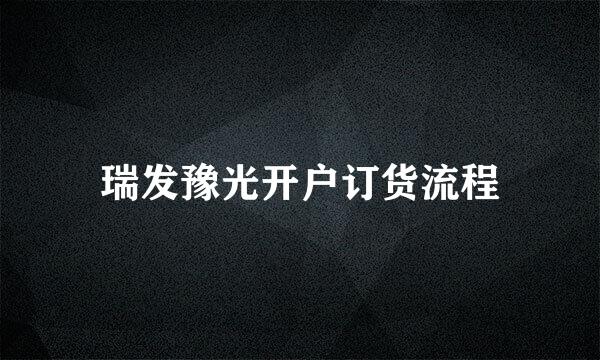 瑞发豫光开户订货流程